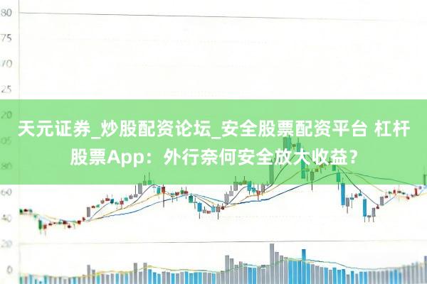 天元证券_炒股配资论坛_安全股票配资平台 杠杆股票App：外行奈何安全放大收益？
