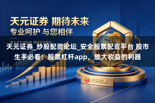 天元证券_炒股配资论坛_安全股票配资平台 股市生手必看：股票杠杆app，放大收益的利器
