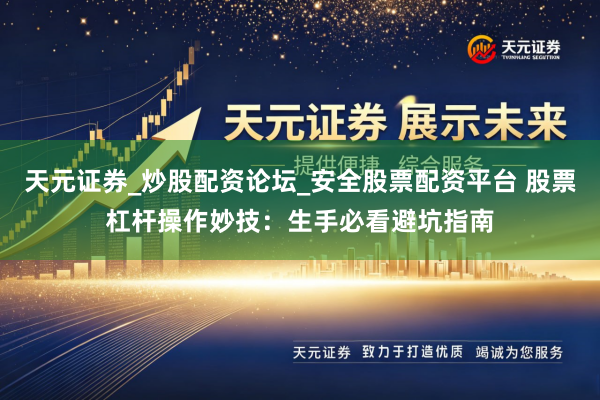 天元证券_炒股配资论坛_安全股票配资平台 股票杠杆操作妙技:生手必看避坑指南