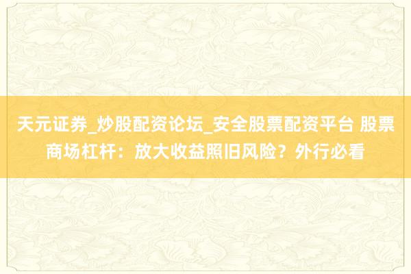 天元证券_炒股配资论坛_安全股票配资平台 股票商场杠杆：放大收益照旧风险？外行必看