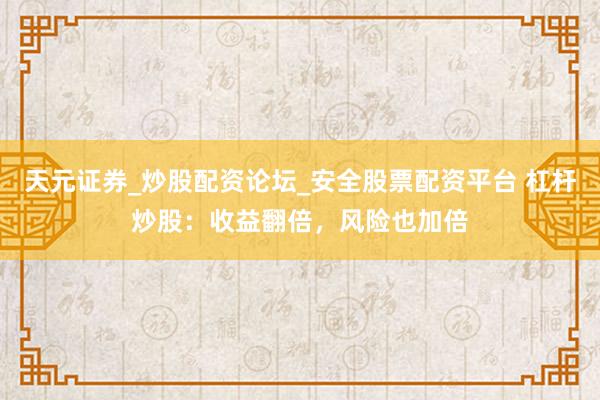 天元证券_炒股配资论坛_安全股票配资平台 杠杆炒股：收益翻倍，风险也加倍