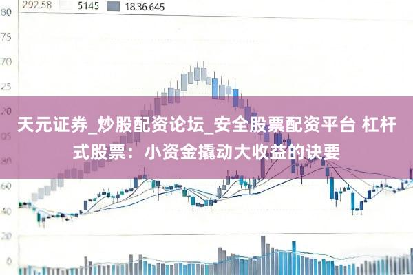 天元证券_炒股配资论坛_安全股票配资平台 杠杆式股票：小资金撬动大收益的诀要