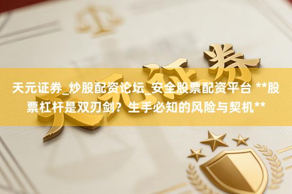天元证券_炒股配资论坛_安全股票配资平台 **股票杠杆是双刃剑？生手必知的风险与契机**