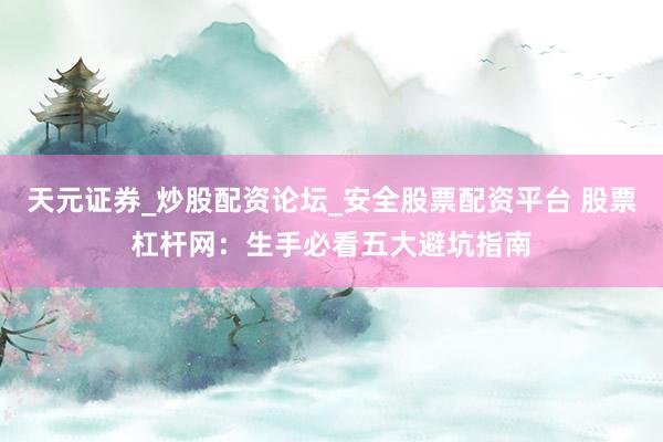 天元证券_炒股配资论坛_安全股票配资平台 股票杠杆网：生手必看五大避坑指南