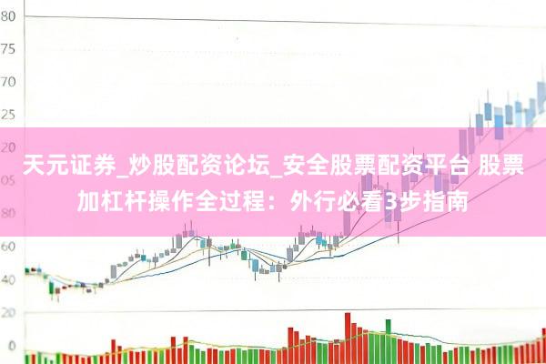天元证券_炒股配资论坛_安全股票配资平台 股票加杠杆操作全过程：外行必看3步指南