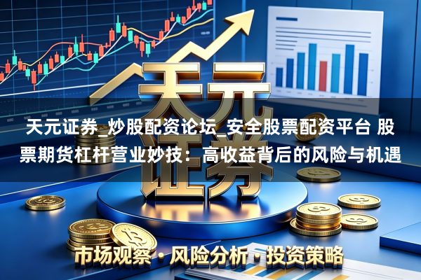 天元证券_炒股配资论坛_安全股票配资平台 股票期货杠杆营业妙技：高收益背后的风险与机遇