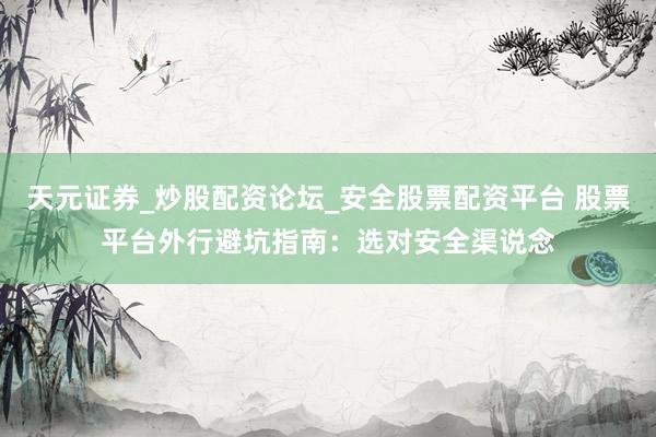 天元证券_炒股配资论坛_安全股票配资平台 股票平台外行避坑指南：选对安全渠说念