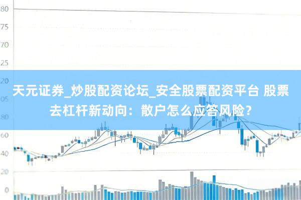 天元证券_炒股配资论坛_安全股票配资平台 股票去杠杆新动向:散户怎么应答风险?