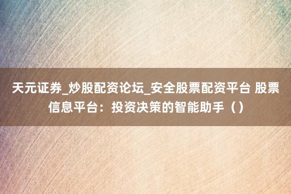 天元证券_炒股配资论坛_安全股票配资平台 股票信息平台:投资决策的智能助手()