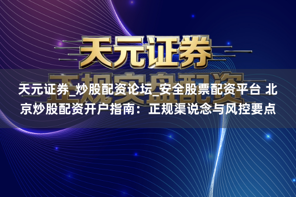 天元证券_炒股配资论坛_安全股票配资平台 北京炒股配资开户指南：正规渠说念与风控要点