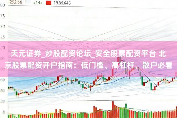 天元证券_炒股配资论坛_安全股票配资平台 北京股票配资开户指南：低门槛、高杠杆，散户必看