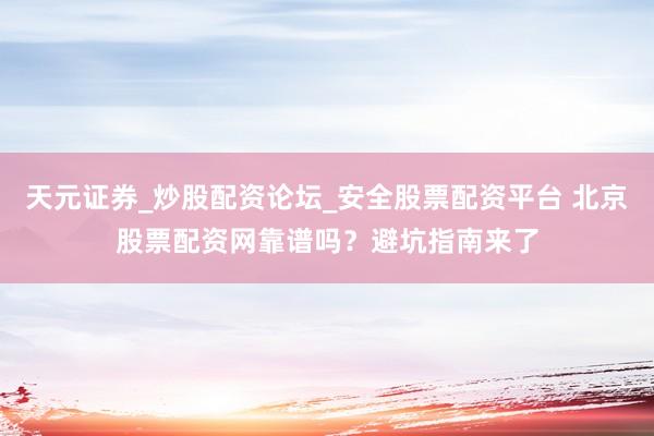 天元证券_炒股配资论坛_安全股票配资平台 北京股票配资网靠谱吗？避坑指南来了