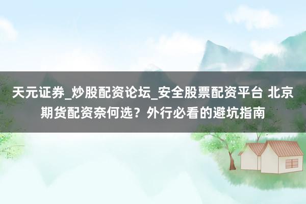 天元证券_炒股配资论坛_安全股票配资平台 北京期货配资奈何选？外行必看的避坑指南
