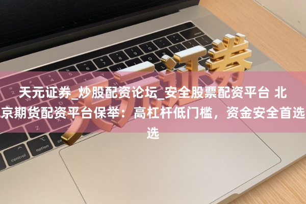 天元证券_炒股配资论坛_安全股票配资平台 北京期货配资平台保举：高杠杆低门槛，资金安全首选