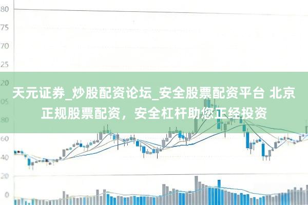 天元证券_炒股配资论坛_安全股票配资平台 北京正规股票配资，安全杠杆助您正经投资