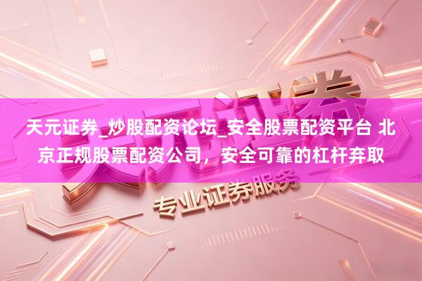 天元证券_炒股配资论坛_安全股票配资平台 北京正规股票配资公司，安全可靠的杠杆弃取
