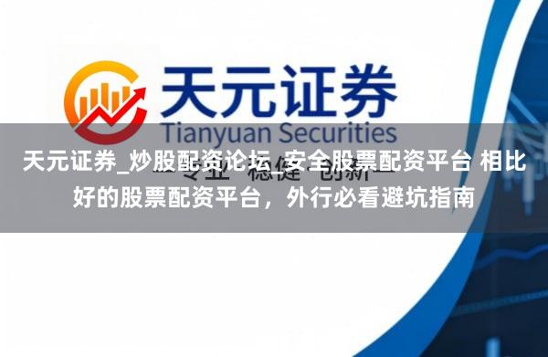 天元证券_炒股配资论坛_安全股票配资平台 相比好的股票配资平台，外行必看避坑指南