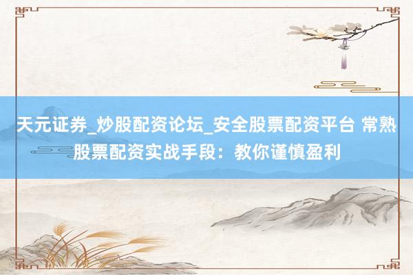 天元证券_炒股配资论坛_安全股票配资平台 常熟股票配资实战手段：教你谨慎盈利