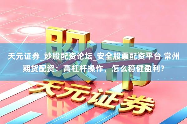 天元证券_炒股配资论坛_安全股票配资平台 常州期货配资：高杠杆操作，怎么稳健盈利？