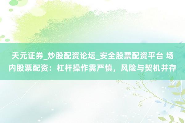 天元证券_炒股配资论坛_安全股票配资平台 场内股票配资：杠杆操作需严慎，风险与契机并存