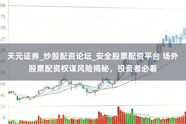 天元证券_炒股配资论坛_安全股票配资平台 场外股票配资权谋风险揭秘，投资者必看