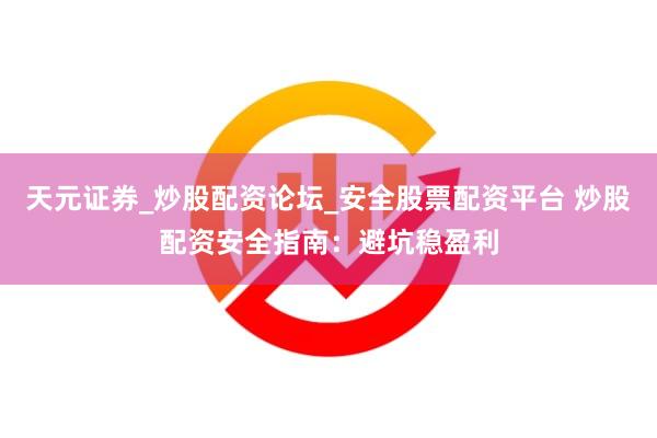 天元证券_炒股配资论坛_安全股票配资平台 炒股配资安全指南：避坑稳盈利
