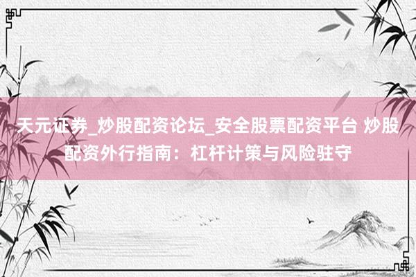 天元证券_炒股配资论坛_安全股票配资平台 炒股配资外行指南：杠杆计策与风险驻守