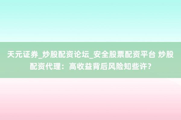 天元证券_炒股配资论坛_安全股票配资平台 炒股配资代理：高收益背后风险知些许？