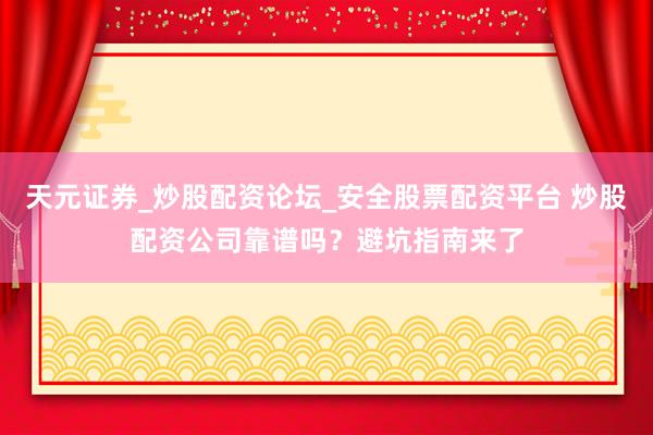 天元证券_炒股配资论坛_安全股票配资平台 炒股配资公司靠谱吗？避坑指南来了