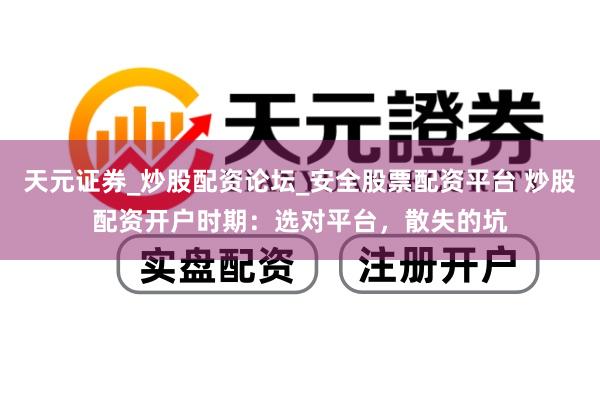 天元证券_炒股配资论坛_安全股票配资平台 炒股配资开户时期：选对平台，散失的坑