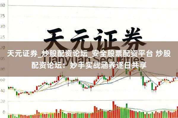 天元证券_炒股配资论坛_安全股票配资平台 炒股配资论坛：妙手实战涵养逐日共享