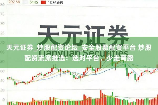 天元证券_炒股配资论坛_安全股票配资平台 炒股配资流派推选：选对平台，少走弯路