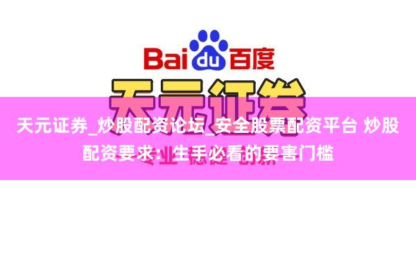 天元证券_炒股配资论坛_安全股票配资平台 炒股配资要求：生手必看的要害门槛