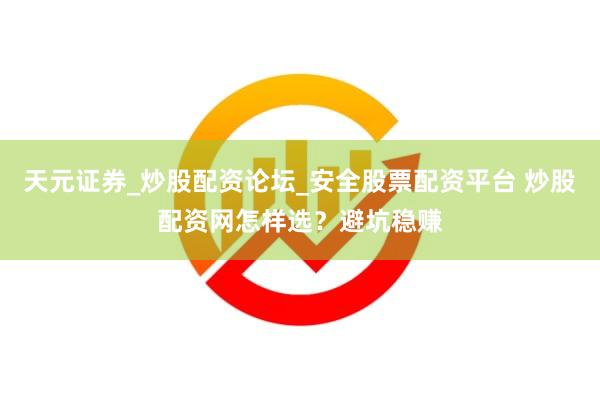 天元证券_炒股配资论坛_安全股票配资平台 炒股配资网怎样选？避坑稳赚