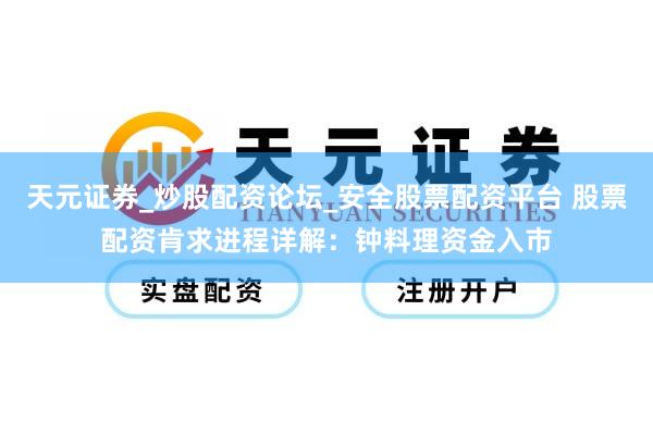 天元证券_炒股配资论坛_安全股票配资平台 股票配资肯求进程详解：钟料理资金入市