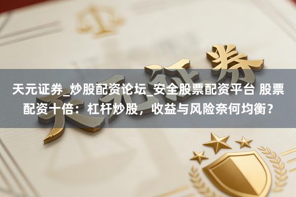 天元证券_炒股配资论坛_安全股票配资平台 股票配资十倍：杠杆炒股，收益与风险奈何均衡？