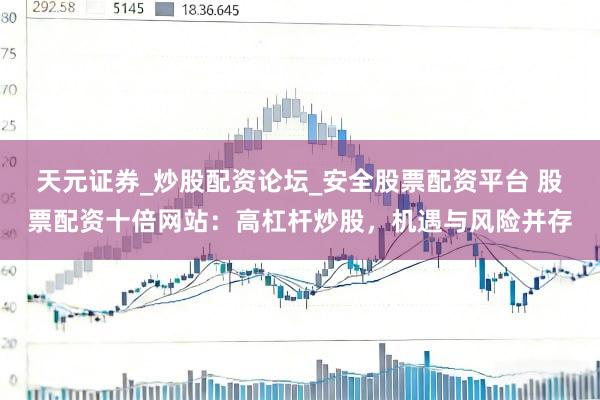 天元证券_炒股配资论坛_安全股票配资平台 股票配资十倍网站：高杠杆炒股，机遇与风险并存
