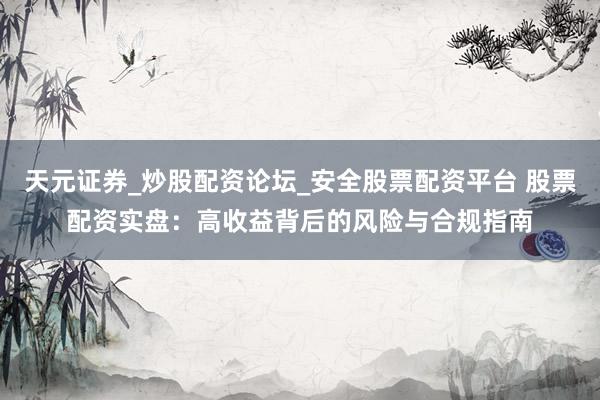 天元证券_炒股配资论坛_安全股票配资平台 股票配资实盘：高收益背后的风险与合规指南
