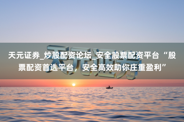 天元证券_炒股配资论坛_安全股票配资平台 “股票配资首选平台，安全高效助你庄重盈利”