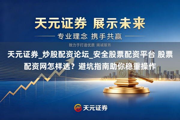 天元证券_炒股配资论坛_安全股票配资平台 股票配资网怎样选？避坑指南助你稳重操作