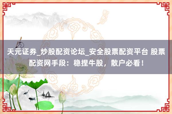 天元证券_炒股配资论坛_安全股票配资平台 股票配资网手段：稳捏牛股，散户必看！