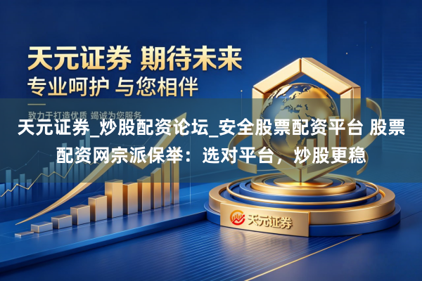 天元证券_炒股配资论坛_安全股票配资平台 股票配资网宗派保举：选对平台，炒股更稳