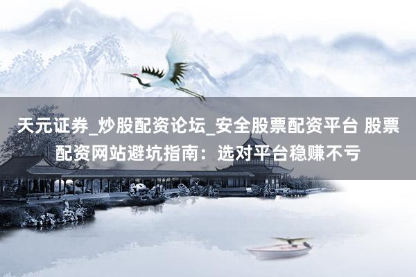 天元证券_炒股配资论坛_安全股票配资平台 股票配资网站避坑指南：选对平台稳赚不亏