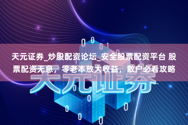 天元证券_炒股配资论坛_安全股票配资平台 股票配资无息，零老本放大收益，散户必看攻略