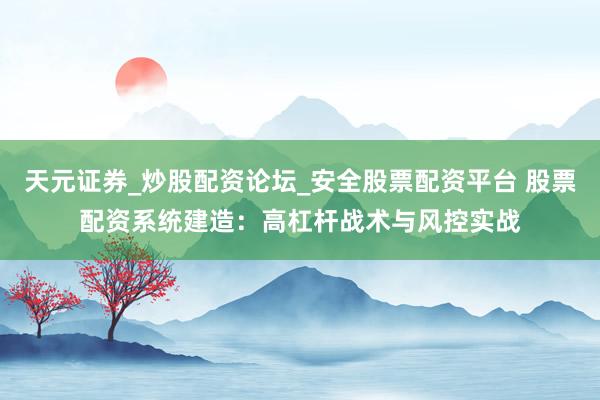 天元证券_炒股配资论坛_安全股票配资平台 股票配资系统建造：高杠杆战术与风控实战