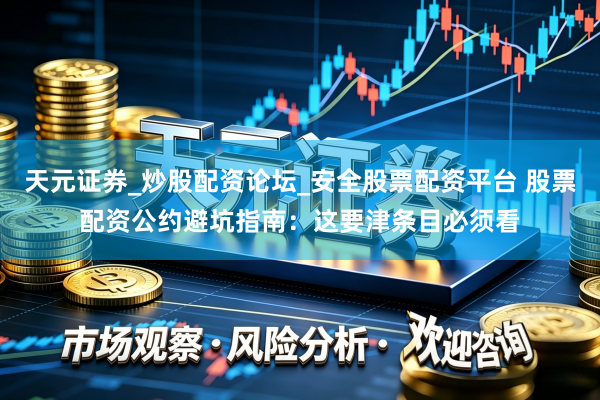 天元证券_炒股配资论坛_安全股票配资平台 股票配资公约避坑指南：这要津条目必须看