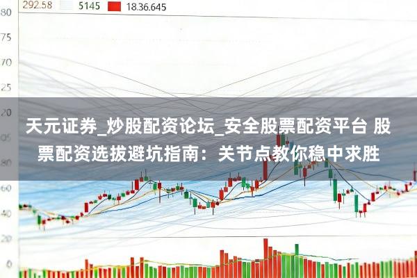 天元证券_炒股配资论坛_安全股票配资平台 股票配资选拔避坑指南：关节点教你稳中求胜