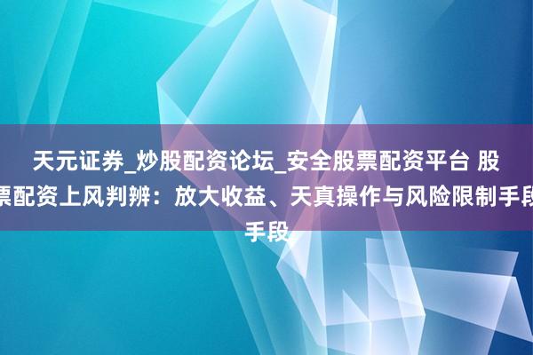 天元证券_炒股配资论坛_安全股票配资平台 股票配资上风判辨：放大收益、天真操作与风险限制手段
