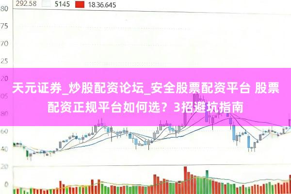 天元证券_炒股配资论坛_安全股票配资平台 股票配资正规平台如何选？3招避坑指南