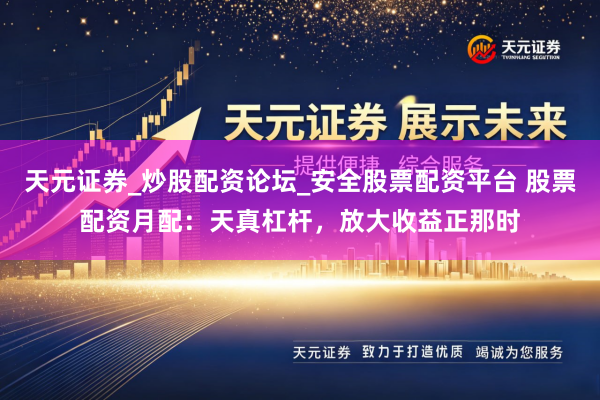 天元证券_炒股配资论坛_安全股票配资平台 股票配资月配：天真杠杆，放大收益正那时